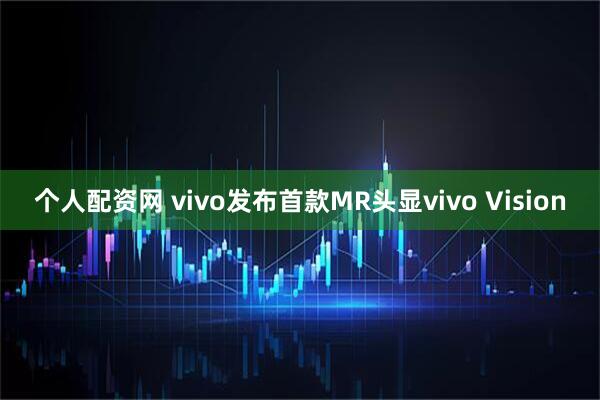 个人配资网 vivo发布首款MR头显vivo Vision