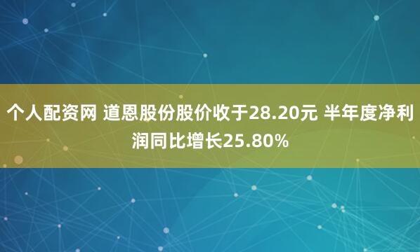 个人配资网 道恩股份股价收于28.20元 半年度净利润同比增长25.80%
