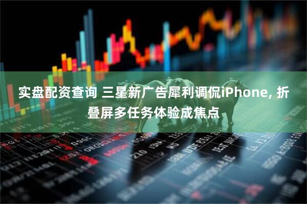 实盘配资查询 三星新广告犀利调侃iPhone, 折叠屏多任务体验成焦点