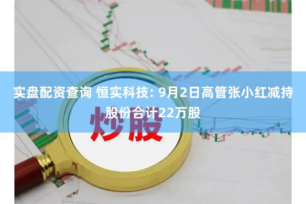 实盘配资查询 恒实科技: 9月2日高管张小红减持股份合计22万股