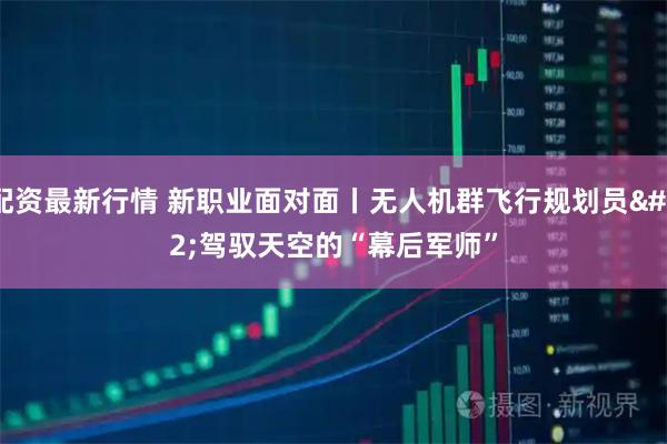 配资最新行情 新职业面对面丨无人机群飞行规划员 驾驭天空的“幕后军师”