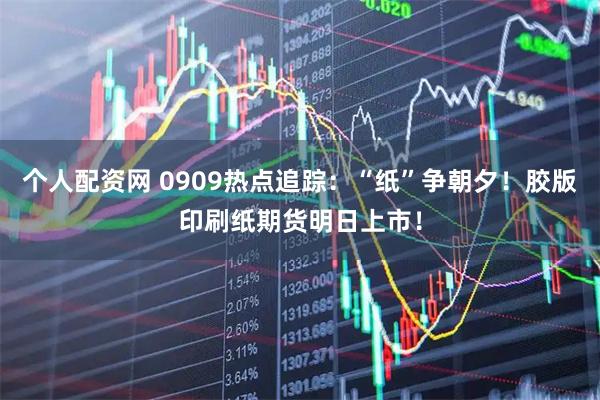 个人配资网 0909热点追踪：“纸”争朝夕！胶版印刷纸期货明日上市！