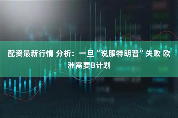 配资最新行情 分析：一旦“说服特朗普”失败 欧洲需要B计划