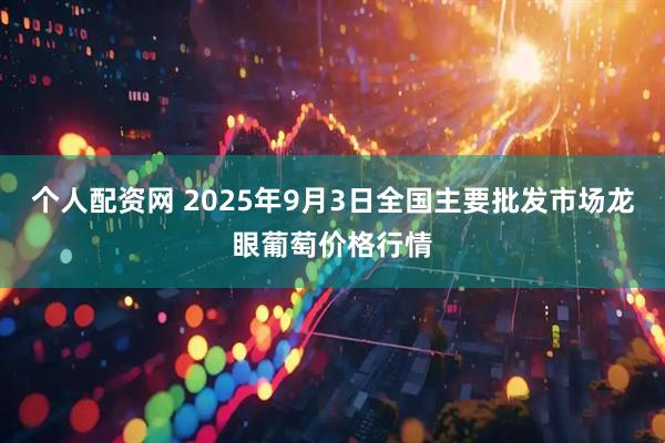 个人配资网 2025年9月3日全国主要批发市场龙眼葡萄价格行情