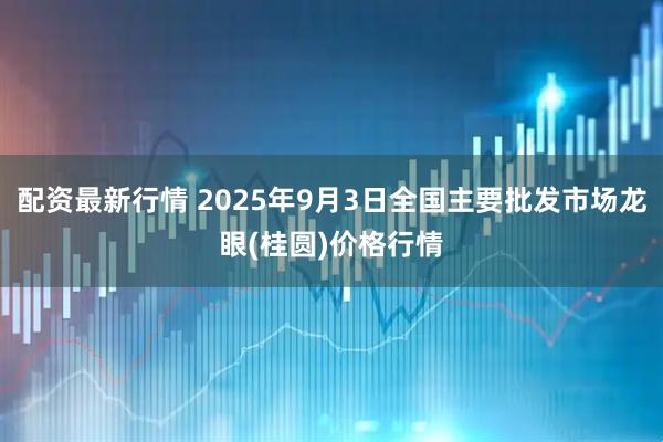 配资最新行情 2025年9月3日全国主要批发市场龙眼(桂圆)价格行情