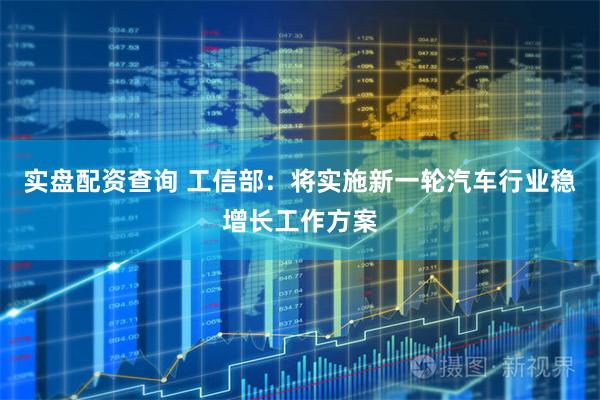 实盘配资查询 工信部：将实施新一轮汽车行业稳增长工作方案