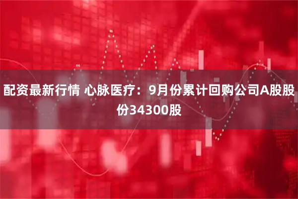 配资最新行情 心脉医疗：9月份累计回购公司A股股份34300股