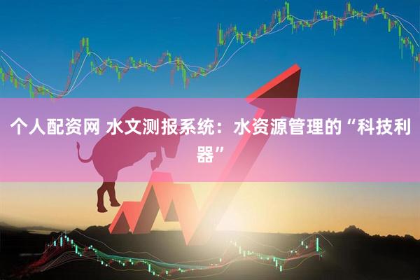 个人配资网 水文测报系统：水资源管理的“科技利器”