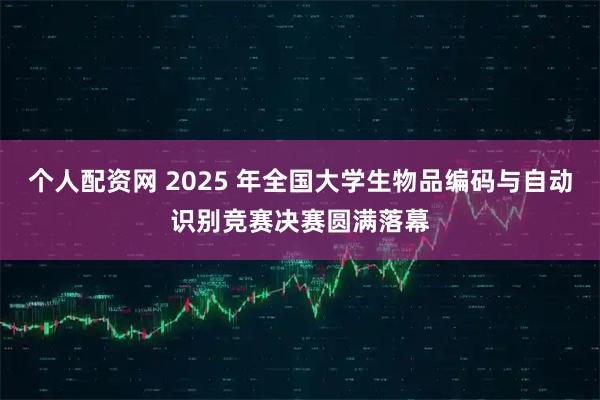 个人配资网 2025 年全国大学生物品编码与自动识别竞赛决赛圆满落幕