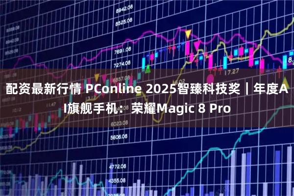 配资最新行情 PConline 2025智臻科技奖｜年度AI旗舰手机：荣耀Magic 8 Pro