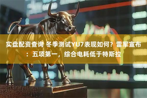 实盘配资查询 冬季测试YU7表现如何？雷军宣布：五项第一，综合电耗低于特斯拉