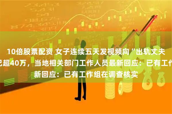 10倍股票配资 女子连续五天发视频向“出轨丈夫”道歉，粉丝已超40万，当地相关部门工作人员最新回应：已有工作组在调查核实