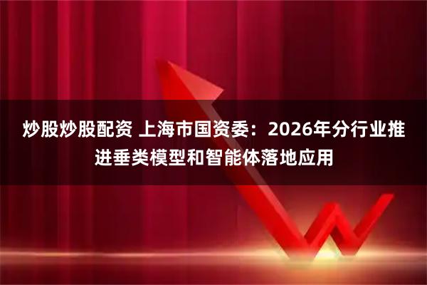 炒股炒股配资 上海市国资委：2026年分行业推进垂类模型和智能体落地应用