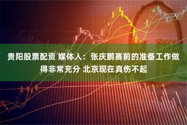 贵阳股票配资 媒体人：张庆鹏赛前的准备工作做得非常充分 北京现在真伤不起