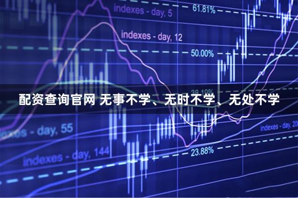 配资查询官网 无事不学、无时不学、无处不学