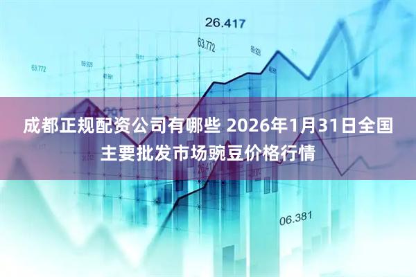 成都正规配资公司有哪些 2026年1月31日全国主要批发市场豌豆价格行情