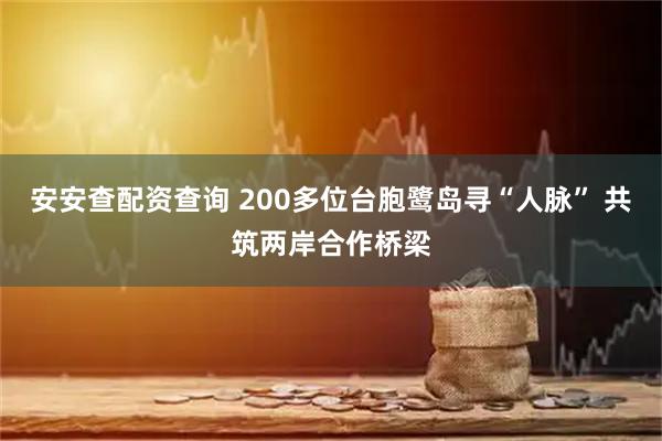 安安查配资查询 200多位台胞鹭岛寻“人脉” 共筑两岸合作桥梁