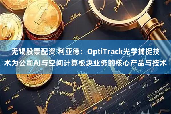 无锡股票配资 利亚德：OptiTrack光学捕捉技术为公司AI与空间计算板块业务的核心产品与技术