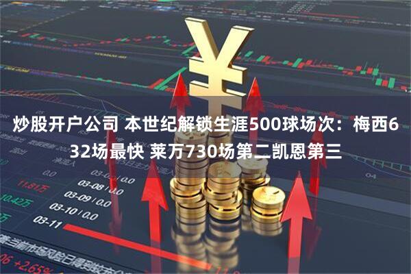 炒股开户公司 本世纪解锁生涯500球场次：梅西632场最快 莱万730场第二凯恩第三