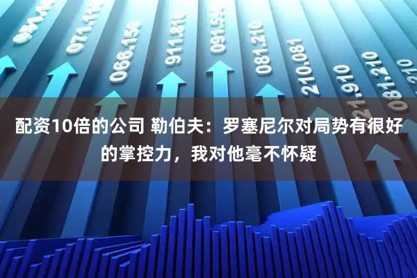 配资10倍的公司 勒伯夫：罗塞尼尔对局势有很好的掌控力，我对他毫不怀疑