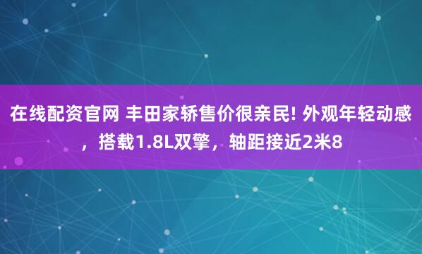 在线配资官网 丰田家轿售价很亲民! 外观年轻动感，搭载1.8L双擎，轴距接近2米8