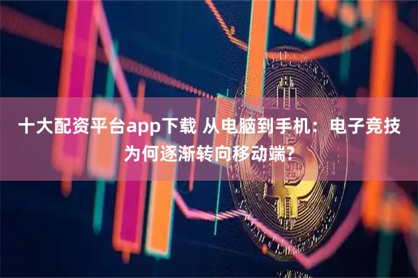 十大配资平台app下载 从电脑到手机：电子竞技为何逐渐转向移动端?
