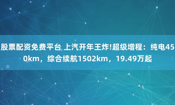 股票配资免费平台 上汽开年王炸!超级增程：纯电450km，综合续航1502km，19.49万起