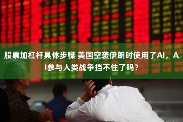 股票加杠杆具体步骤 美国空袭伊朗时使用了AI，AI参与人类战争挡不住了吗？