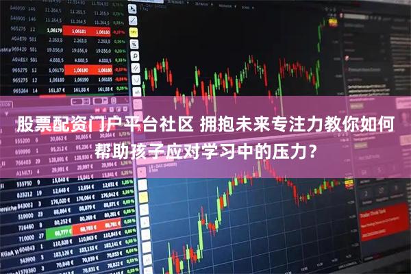 股票配资门户平台社区 拥抱未来专注力教你如何帮助孩子应对学习中的压力？