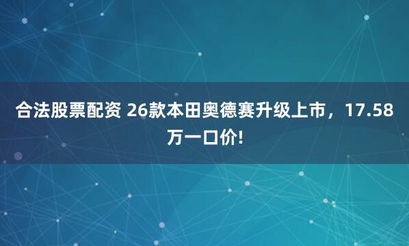 合法股票配资 26款本田奥德赛升级上市，17.58万一口价!