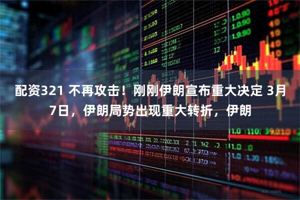 配资321 不再攻击！刚刚伊朗宣布重大决定 3月7日，伊朗局势出现重大转折，伊朗