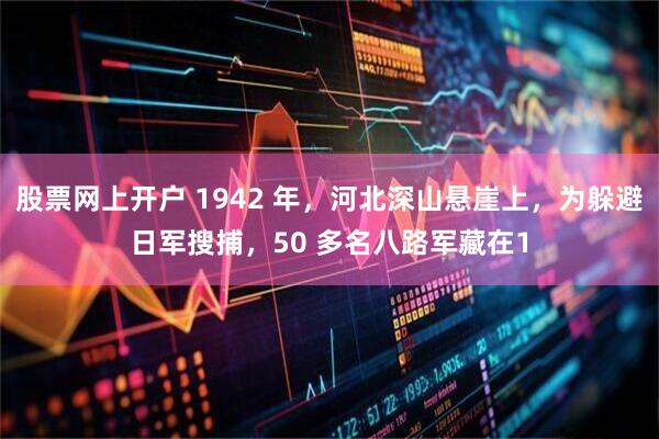 股票网上开户 1942 年，河北深山悬崖上，为躲避日军搜捕，50 多名八路军藏在1