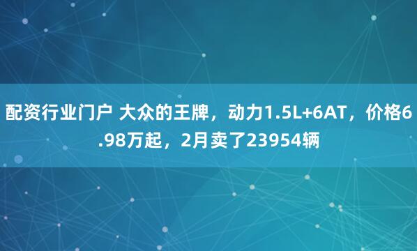 配资行业门户 大众的王牌，动力1.5L+6AT，价格6.98万起，2月卖了23954辆