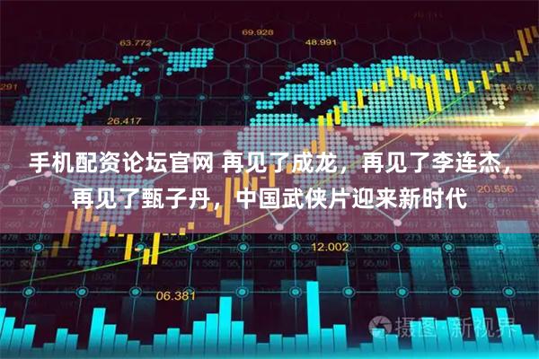 手机配资论坛官网 再见了成龙，再见了李连杰，再见了甄子丹，中国武侠片迎来新时代