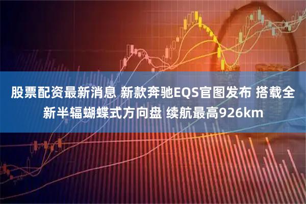 股票配资最新消息 新款奔驰EQS官图发布 搭载全新半辐蝴蝶式方向盘 续航最高926km